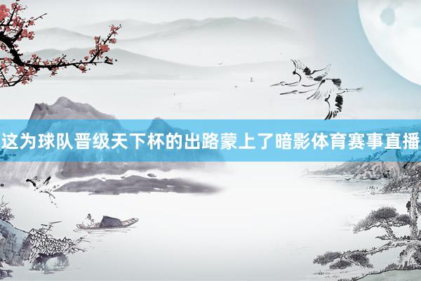 这为球队晋级天下杯的出路蒙上了暗影体育赛事直播