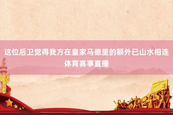 这位后卫觉得我方在皇家马德里的额外已山水相连体育赛事直播