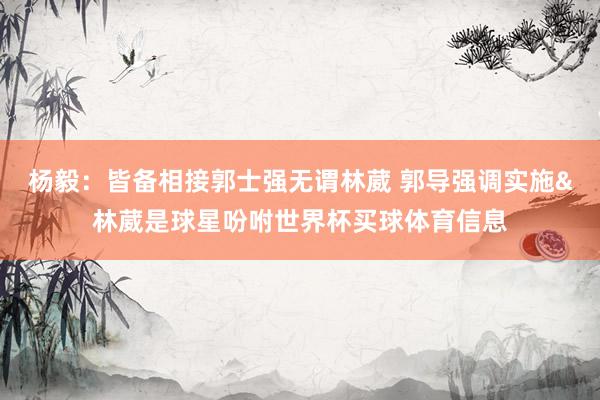 杨毅:皆备相接郭士强无谓林葳 郭导强调实施&林葳是球星吩咐世界杯买球体育信息