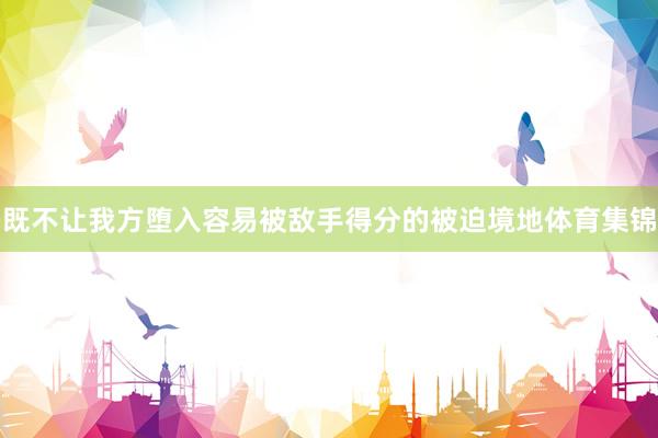 既不让我方堕入容易被敌手得分的被迫境地体育集锦