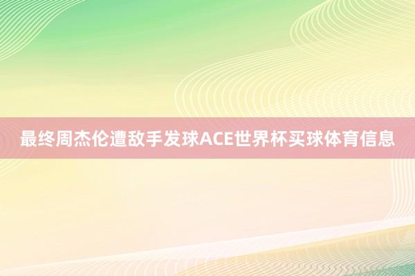 最终周杰伦遭敌手发球ACE世界杯买球体育信息