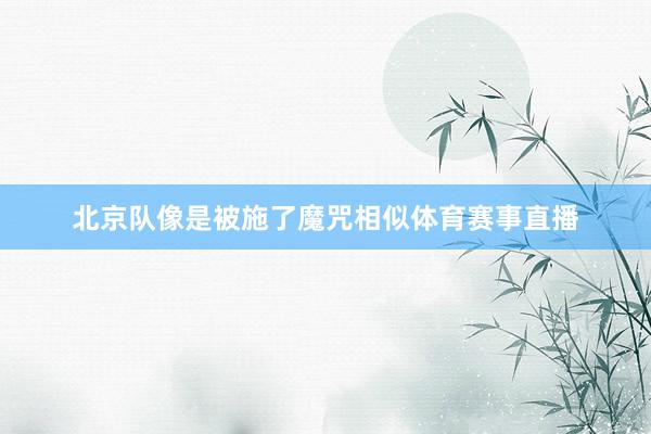 北京队像是被施了魔咒相似体育赛事直播