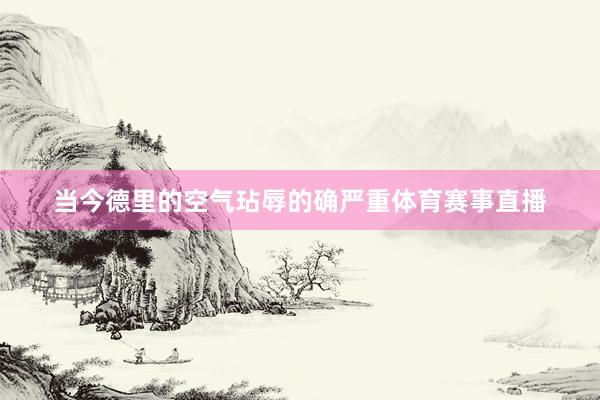 当今德里的空气玷辱的确严重体育赛事直播