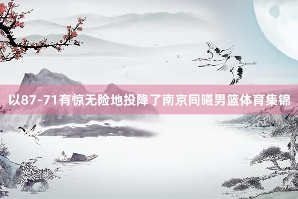 以87-71有惊无险地投降了南京同曦男篮体育集锦