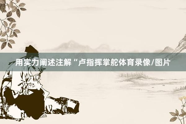 用实力阐述注解“卢指挥掌舵体育录像/图片