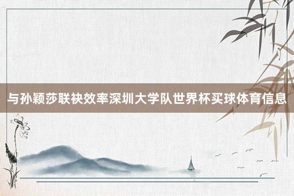 与孙颖莎联袂效率深圳大学队世界杯买球体育信息