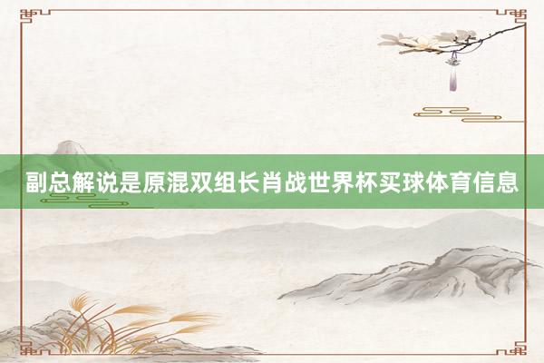 副总解说是原混双组长肖战世界杯买球体育信息