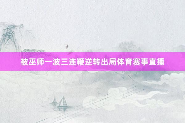 被巫师一波三连鞭逆转出局体育赛事直播