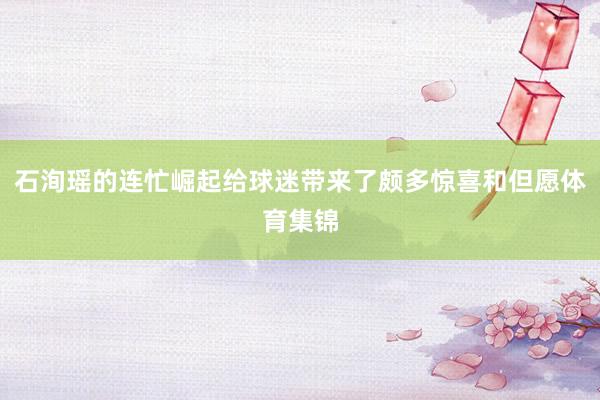 石洵瑶的连忙崛起给球迷带来了颇多惊喜和但愿体育集锦