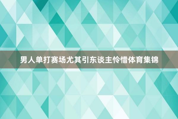 男人单打赛场尤其引东谈主怜惜体育集锦