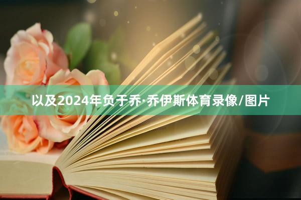 以及2024年负于乔·乔伊斯体育录像/图片