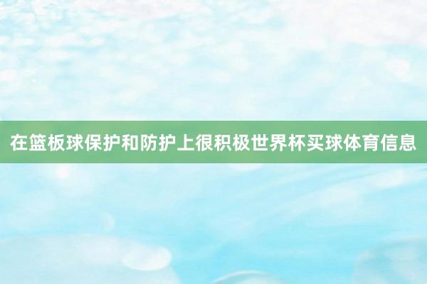 在篮板球保护和防护上很积极世界杯买球体育信息