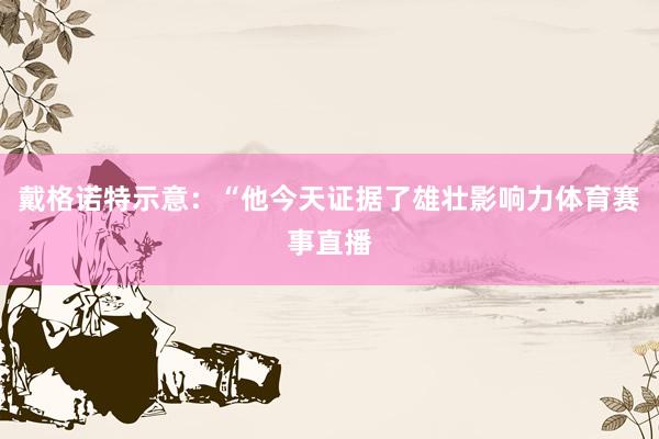 戴格诺特示意：“他今天证据了雄壮影响力体育赛事直播