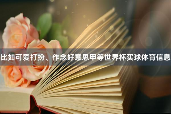 比如可爱打扮、作念好意思甲等世界杯买球体育信息