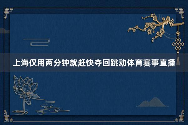 上海仅用两分钟就赶快夺回跳动体育赛事直播