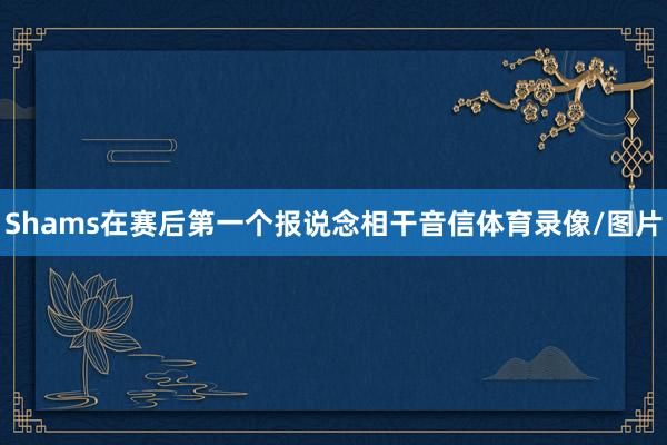 Shams在赛后第一个报说念相干音信体育录像/图片
