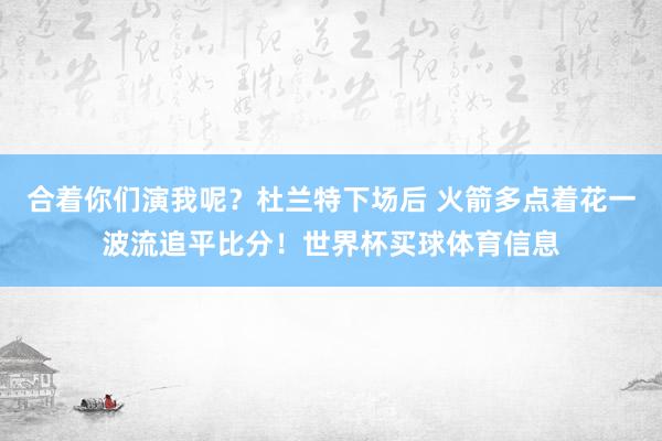 合着你们演我呢？杜兰特下场后 火箭多点着花一波流追平比分！世界杯买球体育信息