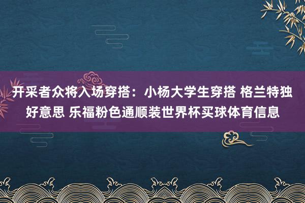 开采者众将入场穿搭：小杨大学生穿搭 格兰特独好意思 乐福粉色通顺装世界杯买球体育信息