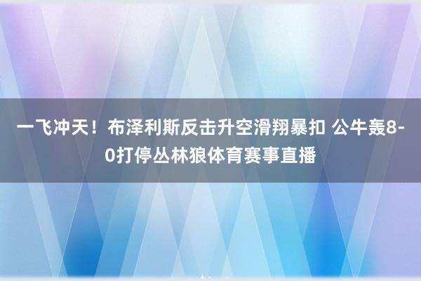 一飞冲天！布泽利斯反击升空滑翔暴扣 公牛轰8-0打停丛林狼体育赛事直播