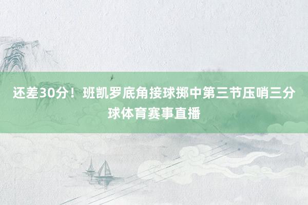还差30分！班凯罗底角接球掷中第三节压哨三分球体育赛事直播