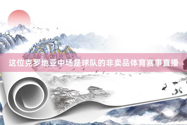 这位克罗地亚中场是球队的非卖品体育赛事直播