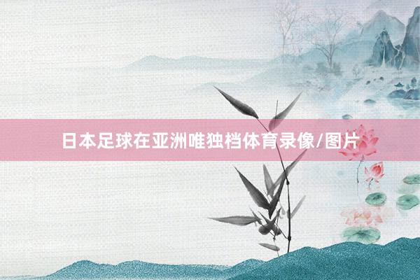 日本足球在亚洲唯独档体育录像/图片