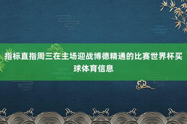 指标直指周三在主场迎战博德精通的比赛世界杯买球体育信息