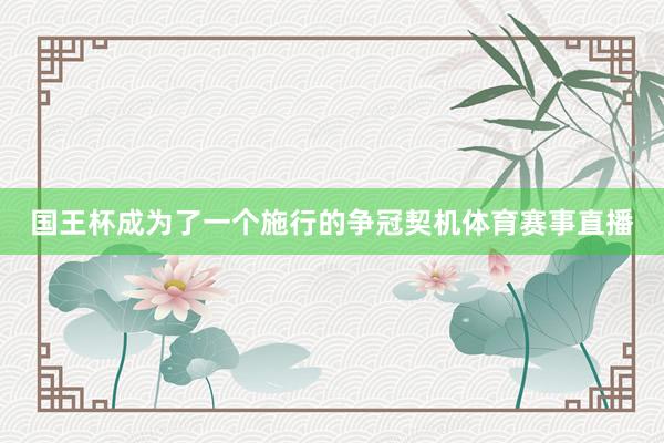 国王杯成为了一个施行的争冠契机体育赛事直播