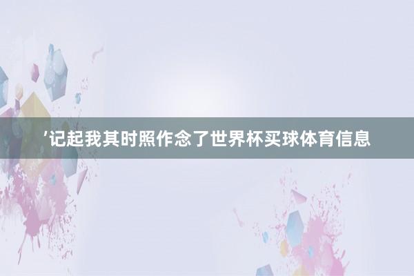 ’记起我其时照作念了世界杯买球体育信息