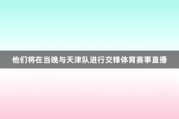 他们将在当晚与天津队进行交锋体育赛事直播