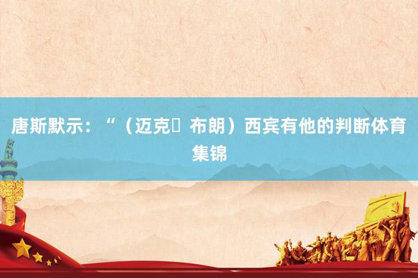 唐斯默示:“(迈克・布朗)西宾有他的判断体育集锦