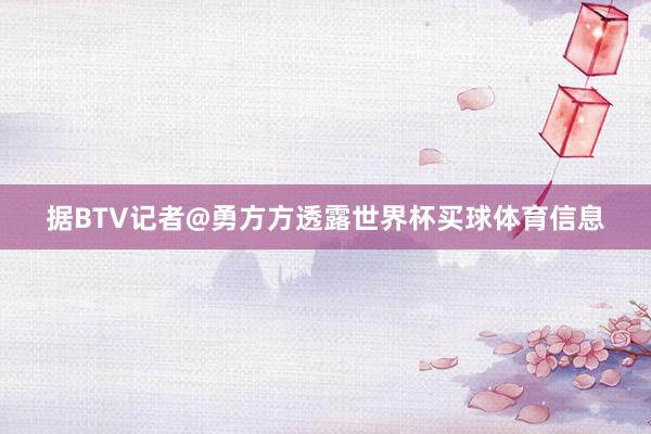 据BTV记者@勇方方透露世界杯买球体育信息