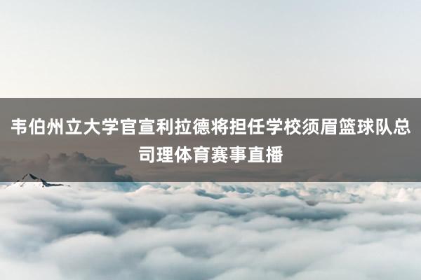 韦伯州立大学官宣利拉德将担任学校须眉篮球队总司理体育赛事直播