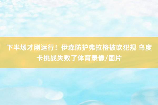 下半场才刚运行！伊森防护弗拉格被吹犯规 乌度卡挑战失败了体育录像/图片