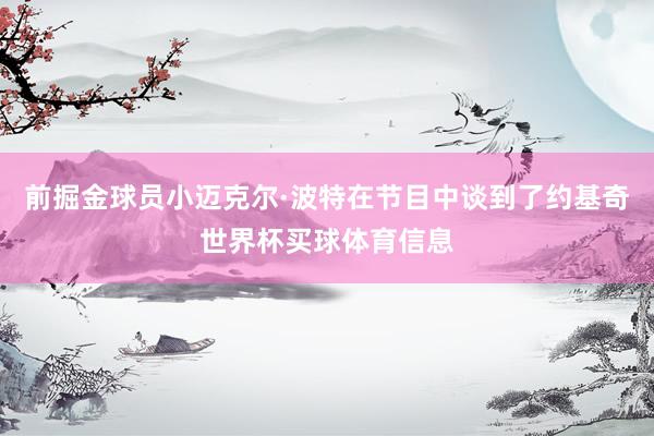 前掘金球员小迈克尔·波特在节目中谈到了约基奇世界杯买球体育信息