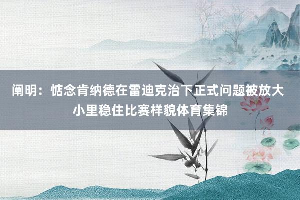 阐明：惦念肯纳德在雷迪克治下正式问题被放大 小里稳住比赛样貌体育集锦