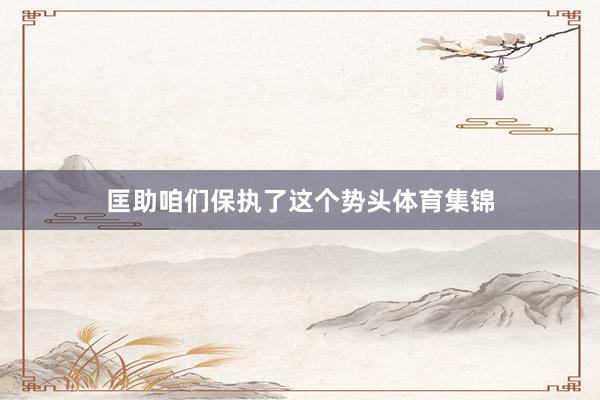 匡助咱们保执了这个势头体育集锦