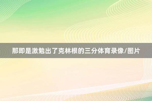 那即是激勉出了克林根的三分体育录像/图片
