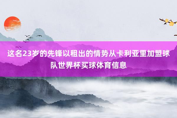 这名23岁的先锋以租出的情势从卡利亚里加盟球队世界杯买球体育信息