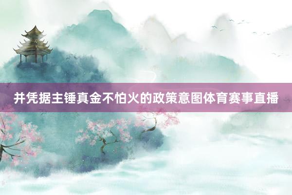 并凭据主锤真金不怕火的政策意图体育赛事直播