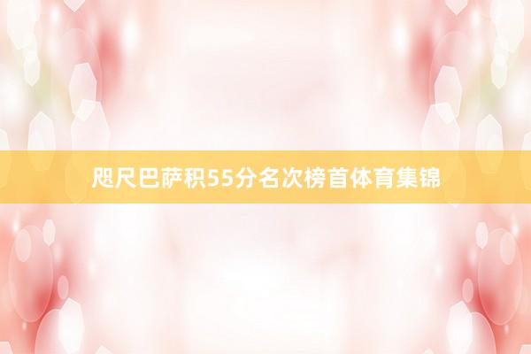 咫尺巴萨积55分名次榜首体育集锦