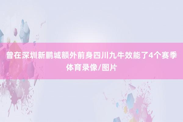 曾在深圳新鹏城额外前身四川九牛效能了4个赛季体育录像/图片