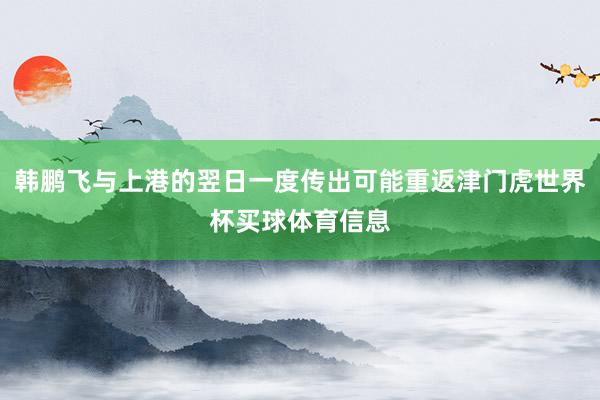 韩鹏飞与上港的翌日一度传出可能重返津门虎世界杯买球体育信息