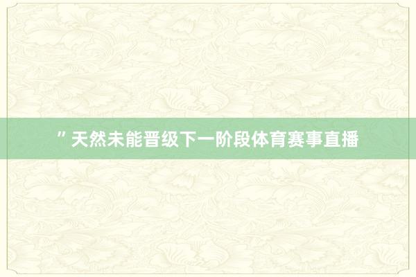 ”天然未能晋级下一阶段体育赛事直播