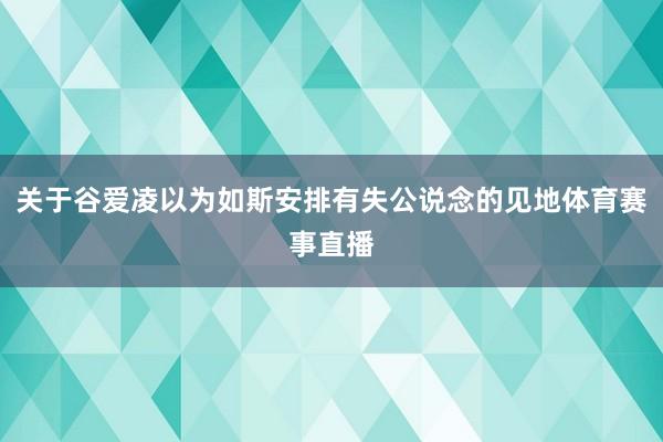 关于谷爱凌以为如斯安排有失公说念的见地体育赛事直播