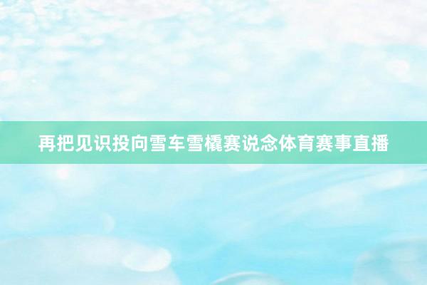 再把见识投向雪车雪橇赛说念体育赛事直播