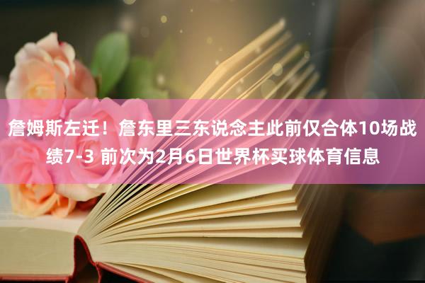 詹姆斯左迁！詹东里三东说念主此前仅合体10场战绩7-3 前次为2月6日世界杯买球体育信息