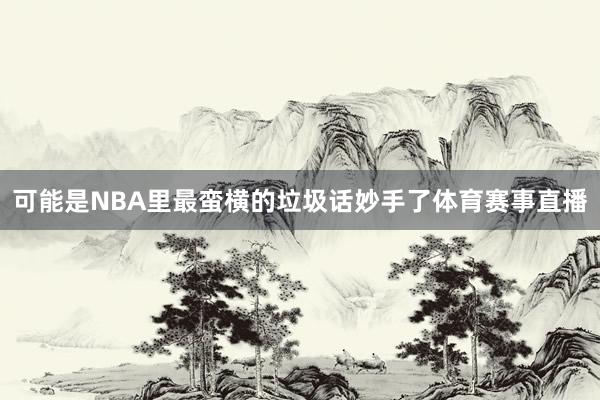 可能是NBA里最蛮横的垃圾话妙手了体育赛事直播