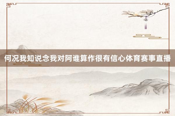 何况我知说念我对阿谁算作很有信心体育赛事直播