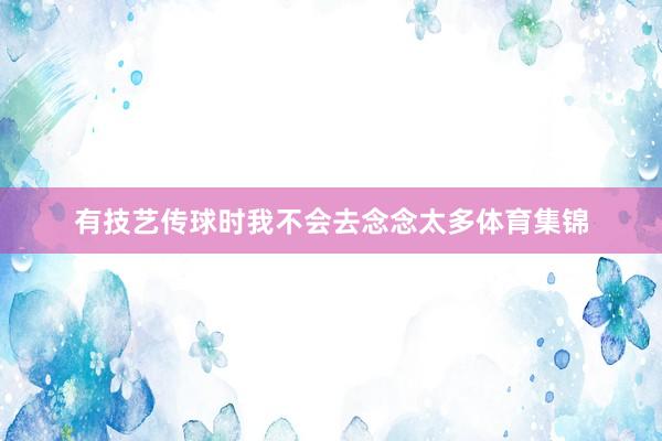 有技艺传球时我不会去念念太多体育集锦